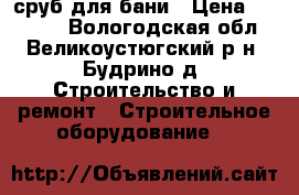 сруб для бани › Цена ­ 25 000 - Вологодская обл., Великоустюгский р-н, Будрино д. Строительство и ремонт » Строительное оборудование   